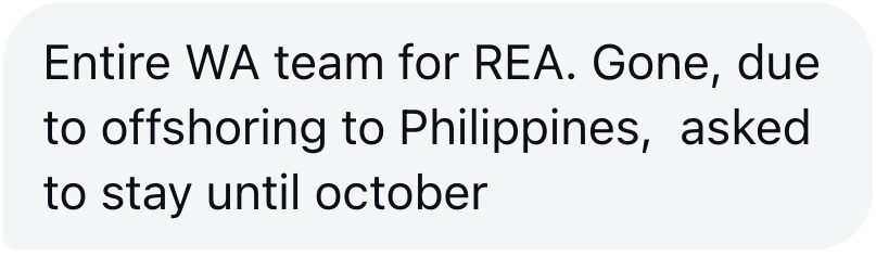 Tip sent to The Aussie Corporate: REA's entire WA team gone due to offshoring to the Philippines, asked to stay until October.
