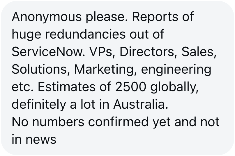 Tip sent to The Aussie Corporate: reports of large redundancies at ServiceNow across sales, solutions, marketing and engineering, an estimated 2,500 globally.