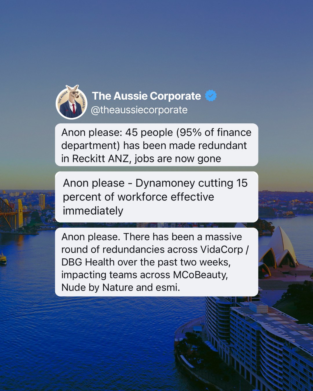 Anonymous tips posted by The Aussie Corporate: 45 people, 95% of the finance department, made redundant at Reckitt ANZ. Dynamoney cutting 15% of its workforce. A round of redundancies across VidaCorp and DBG Health affecting MCoBeauty, Nude by Nature and esmi.